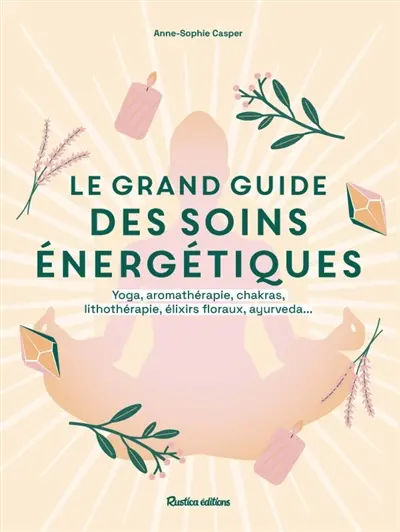 Le grand guide des soins énergétiques : yoga, aromathérapie, chakras, lithothérapie, élixirs floraux, ayurveda...