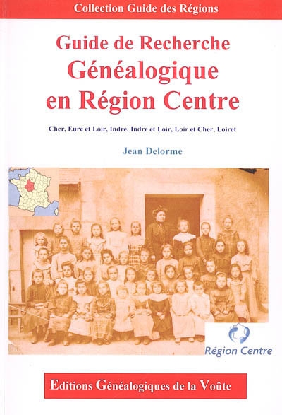 Guide de recherche généalogique en région Centre : Cher, Eure-et-Loir, Indre, Indre-et-Loire, Loir-et-Cher, Loiret