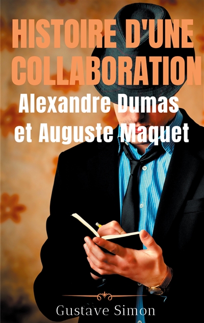 Histoire d'une collaboration : Alexandre Dumas et Auguste Maquet : Les dessous méconnus des grandes oeuvres de Dumas : documents inédits, portraits et fac-similés