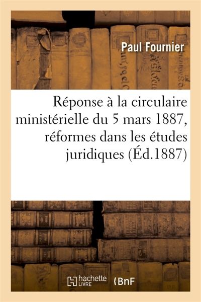 Réponse à la circulaire ministérielle du 5 mars 1887 : rapport sur l'effet des réformes : introduites dans les études juridiques par les décrets du 28 décembre 1880 et du 20 juillet 1882