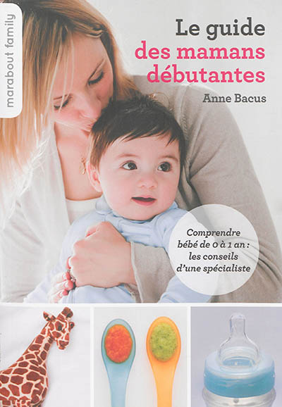 Le guide des mamans débutantes : comprendre bébé de 0 à 1 an : les conseils d'une spécialiste