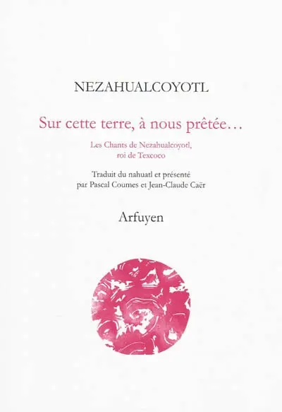 Sur cette terre, à nous prêtée... : les chants de Nezahualcoyotl, roi de Texcoco