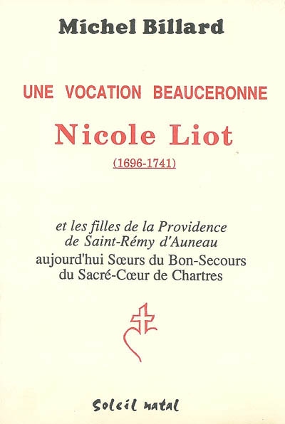 Une vocation beauceronne : Nicole Liot (1696-1741) et les Filles de la Providence de Saint-Rémy d'Auneau, aujourd'hui Soeurs du Bon-Secours du Sacré-Coeur de Chartres
