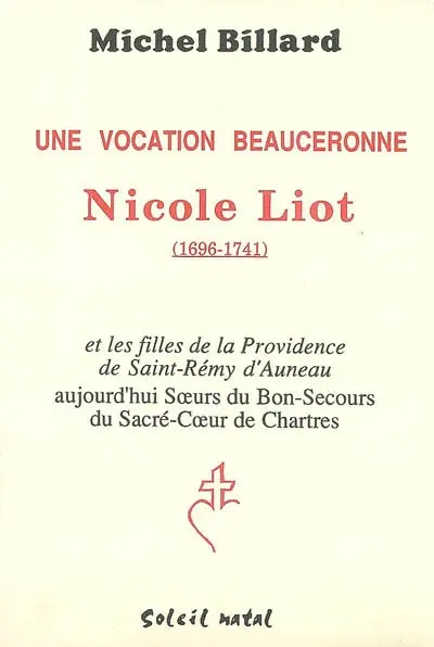 Une vocation beauceronne : Nicole Liot (1696-1741) et les Filles de la Providence de Saint-Rémy d'Auneau, aujourd'hui Soeurs du Bon-Secours du Sacré-Coeur de Chartres