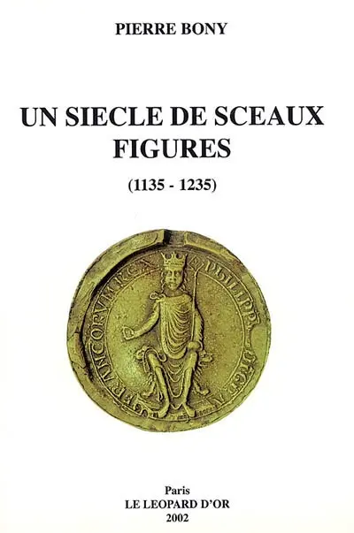 Un siècle de sceaux figurés (1135-1235) : le sceau image de la personne en France d'Oïl, Angleterre, Ecosse et pays de Lorraine : essai de classement chronologique des sceaux figurés des rois, seigneurs, femmes, dignitaires et communautés ecclésiastiques