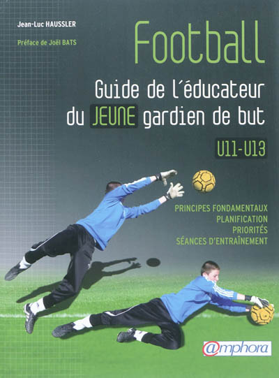 Football : guide de l'éducateur du jeune gardien de but : principes fondamentaux, planification, priorités, séances d'entraînement