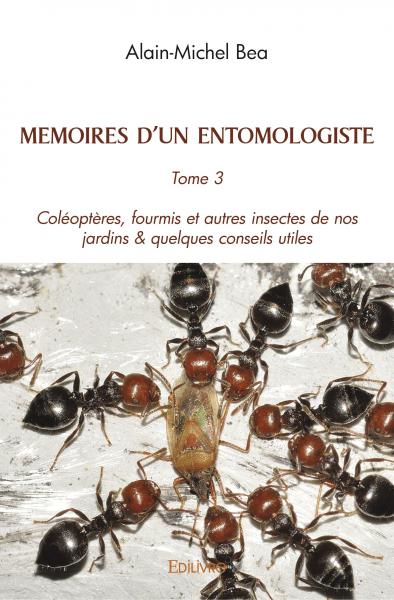 Memoires d’un entomologiste : Tome 3 Coléoptères, fourmis et autres insectes de nos jardins & quelques conseils utiles