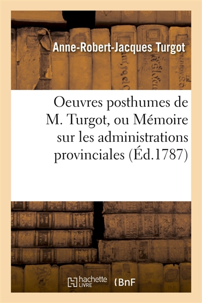 Oeuvres posthumes de M. Turgot, ou Mémoire sur les administrations provinciales