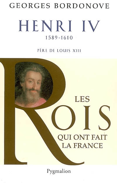 Les rois qui ont fait la France : les Bourbons. Vol. 1. Henri IV le Grand, 1589-1610 : père de Louis XIII