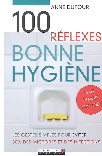 100 réflexes bonne hygiène : les gestes simples pour éviter 80 % des microbes et des infections