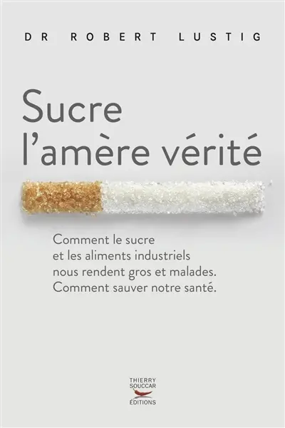 Sucre l'amère vérité : comment le sucre et les aliments industriels nous rendent gros et malades, comment sauver notre santé