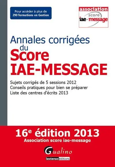 Annales corrigées du Score IAE-Message : sujets corrigés de 5 sessions 2012, conseils pratiques pour bien se préparer, liste des centres d'écrits 2013