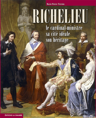 richelieu : le cardinal-ministre, sa cité idéale, son héritage