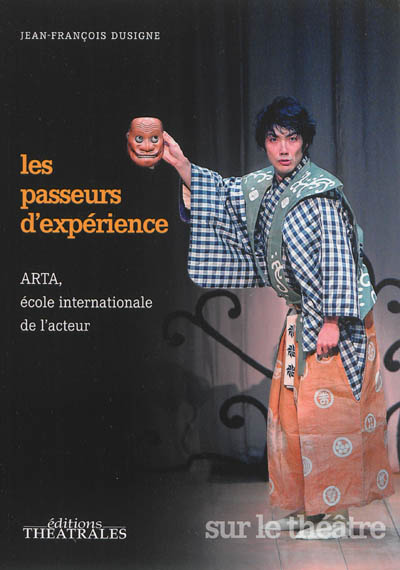 Les passeurs d'expérience : ARTA, école internationale de l'acteur : la rencontre des pratiques scéniques, la transmission des savoirs et la recherche de chemins créatifs par-delà les frontières