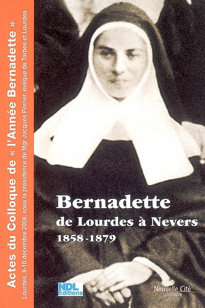 Bernadette, de Lourdes à Nevers : actes du colloque de l'Année Bernadette (Lourdes, 8-10 décembre 2008)