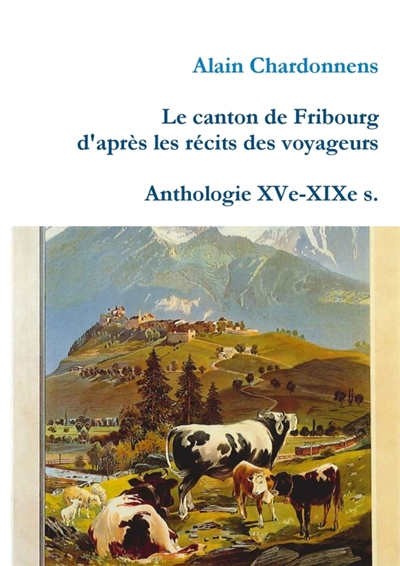 Le canton de Fribourg d'après les récits des voyageurs. Anthologie XVe-XIXe s.