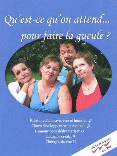Qu'est-ce qu'on attend... pour faire la gueule ? : relation d'aide avec rire et humour, clown développement personnel, humour pour dédramatiser, ludisme créatif, thérapie du rire ?!