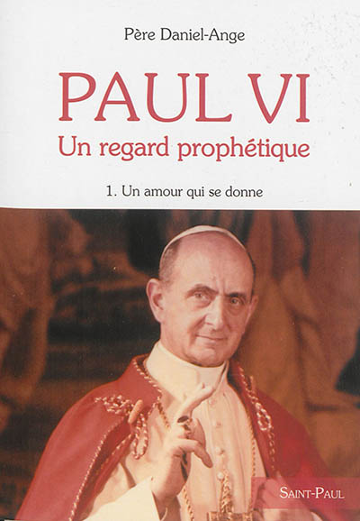 Paul VI : un regard prophétique. Vol. 1. Un amour qui se donne