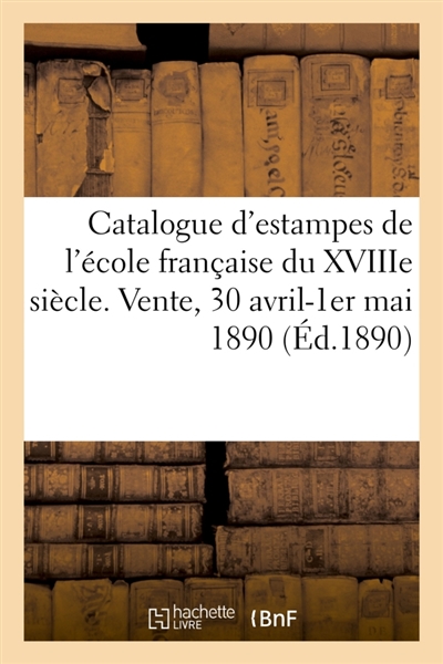 Catalogue d'estampes de l'école française du XVIIIe siècle, pièces imprimées en noir et en couleur : portraits, vignettes, livres et dessins. Vente, 30 avril-1er mai 1890