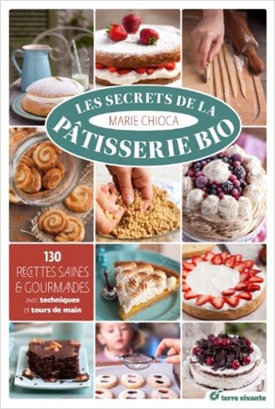Les secrets de la pâtisserie bio : 130 recettes saines & gourmandes : avec techniques et tours de main
