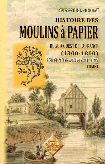Histoire des moulins à papier du Sud-Ouest de la France : 1300-1800 : Périgord, Agenais, Angoumois, Soule, Béarn. Vol. 1