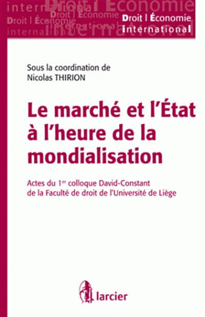 Le marché et l'Etat à l'heure de la mondialisation : actes du 1er Colloque David-Constant, Faculté de droit de l'Université de Liège, 2007