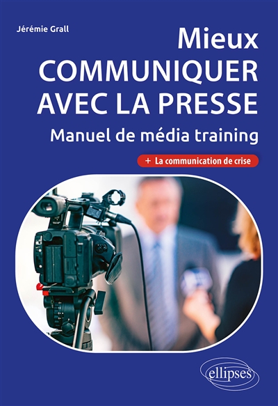 Mieux communiquer avec la presse : manuel de média training : + la communication de crise