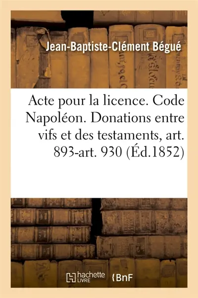 Acte pour la licence. Code Napoléon. Des Donations entre vifs et des testaments, art. 893-art. 930 : Droit commercial. Délaissement. Droit administratif. Compétence administrative, petite voirie