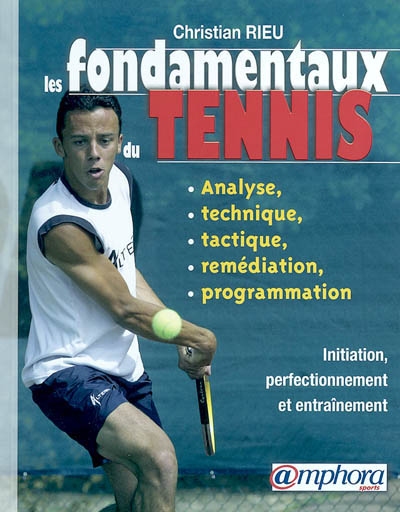 Les fondamentaux du tennis : analyse, technique, tactique et programmation : initiation, perfectionnement et entraînement