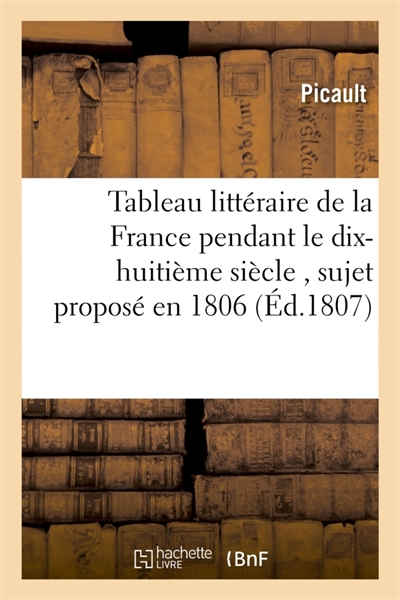 Tableau littéraire de la France pendant le dix-huitième siècle , sujet proposé en 1806 par la : classe de la langue et de la littérature françoise de l'Institut impérial