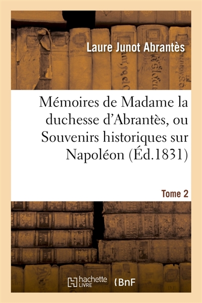 Mémoires de Madame la duchesse d'Abrantès, ou Souvenirs historiques sur Napoléon Tome 2 : la Révolution, le Directoire, le Consulat, l'Empire et la Restauration.