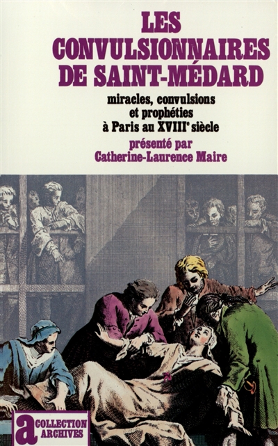 Les Convulsionnaires de Saint-Médard : miracles, convulsions et prophéties à Paris au XVIIIe siècle