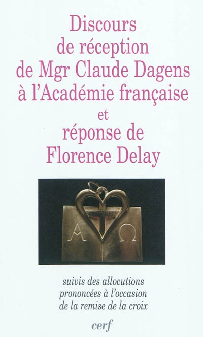 Discours de réception de Mgr Claude Dagens à l'Académie française et réponse de Florence Delay : suivis des allocations prononcées à l'occasion de la remise de la croix