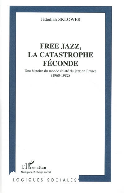 Free jazz, la catastrophe féconde : une histoire du monde éclaté du jazz en France (1960-1982)