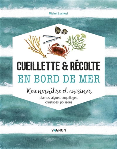 Cueillette & récolte en bord de mer : reconnaître et cuisiner : plantes, algues, coquillages, crustacés, poissons