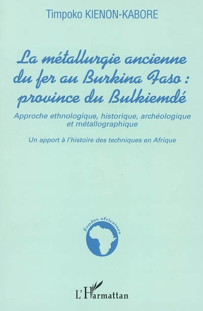 La métallurgie ancienne du fer, Burkina Faso, province du Bulkiemdé : approche ethnologique, historique, archéologique et métallographique : un apport à l'histoire de techniques en Afrique