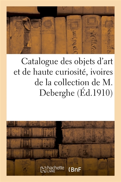 Catalogue d'objets d'art et de haute curiosité, ivoires, émaux champlevés, bronzes, cuivres : étains, armes, bois sculptés, meubles et sièges, tableaux anciens de la collection de M. Deberghe