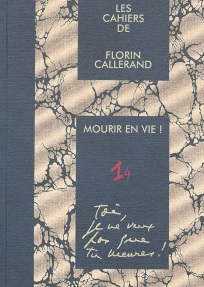 Les cahiers de Florin Callerand. Vol. 1. Notes éparses. Vol. 4. Mourir en vie ! : Toi, je ne veux pas que tu meures !