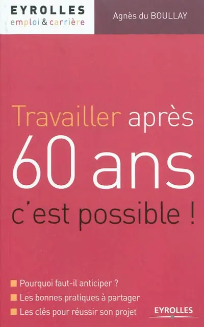 Travailler après 60 ans, c'est possible ! : Pourquoi faut-il anticiper ? Les bonnes pratiques à partager, les clés pour réussir son projet