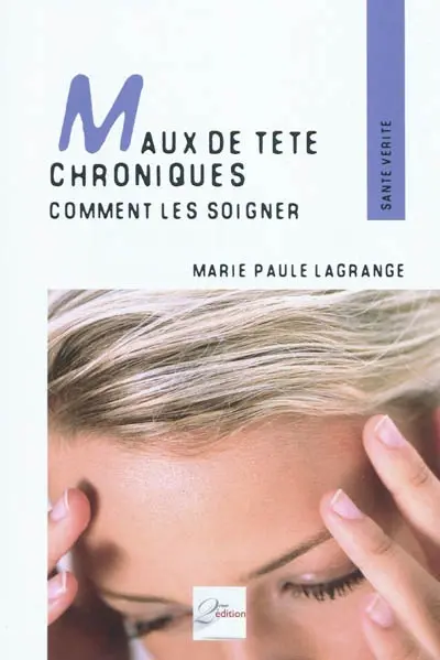 Maux de tête chroniques : comment les soigner : témoignages, pathologies et techniques adaptées