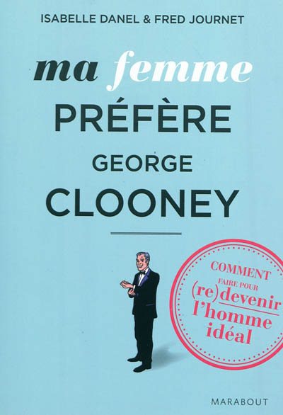 Ma femme préfère George Clooney : comment faire pour (re)devenir l'homme idéal