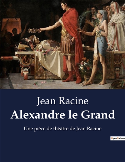 Alexandre le Grand : Une pièce de théâtre de Jean Racine