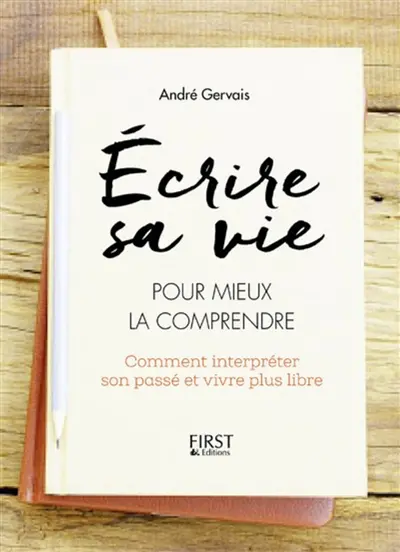 Ecrire sa vie pour mieux la comprendre : comment interpréter son passé et vivre plus libre