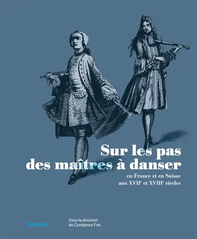 Sur les pas des maîtres à danser en France et en Suisse aux XVIIe et XVIIIe siècles Sur les pas des maîtres à danser en France et en Suisse aux XVIIe et XVIIIe siècles