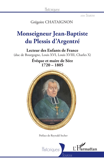 Monseigneur Jean-Baptiste du Plessis d'Argentré : lecteur des enfants de France (duc de Bourgogne, Louis XVI, Louis XVIII, Charles X) : évêque et maire de Séez, 1720-1805