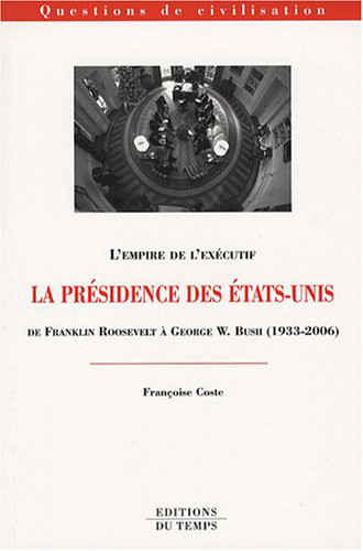 La présidence des Etats-Unis : de Franklin Roosevelt à George W. Bush (1933-2006) : l'empire de l'exécutif