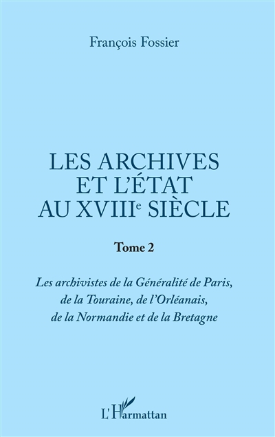 Les archives et l'Etat au XVIIIe siècle. Vol. 2. Les archivistes de la généralité de Paris, de la Touraine, de l'Orléanais, de la Normandie et de la Bretagne