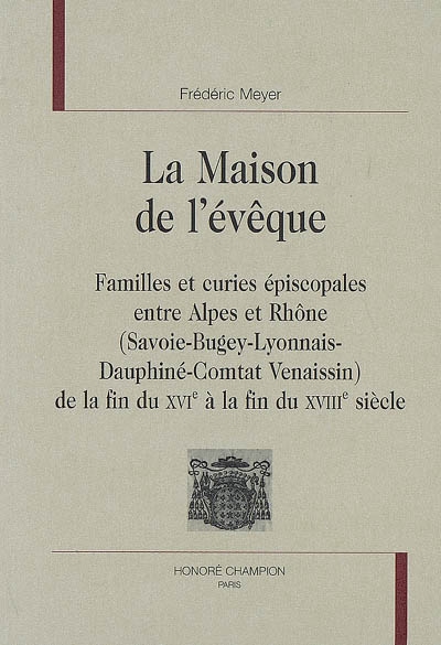 La maison de l'évêque : familles et curies épiscopales entre Alpes et Rhône (Savoie-Bugey-Lyonnais-Dauphiné-Comtat Venaissin) de la fin du XVIe siècle à la fin du XVIIIe siècle