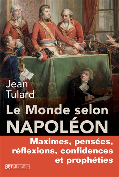 Le monde selon Napoléon : maximes, pensées, réflexions, confidences et prophéties