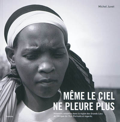 Même le ciel ne pleure plus : violences sexuelles dans la région des Grands Lacs de l'Afrique de l'Est : portraits et regards